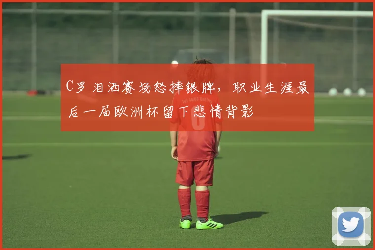 C罗泪洒赛场怒摔银牌，职业生涯最后一届欧洲杯留下悲情背影